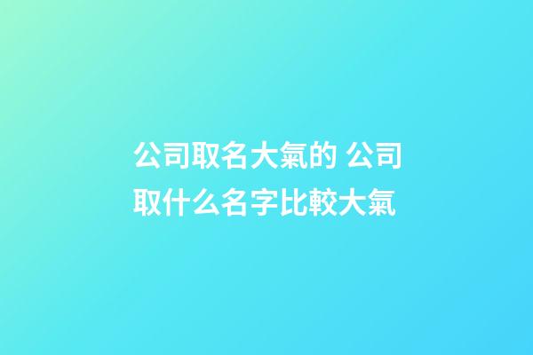 公司取名大氣的 公司取什么名字比較大氣